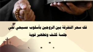 فك سحر التفرقة بين الزوجين بأسلوب مسيحي نقي – جلسة كشف وتطهير قوية بإشراف الأب أبو بطرس.